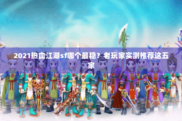 2021热血江湖sf哪个最稳?老玩家实测推荐这五家 2021热血江湖sf哪个最稳?老玩家实测推荐这五家