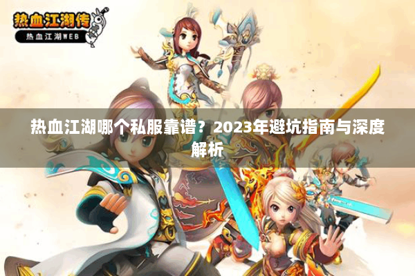 热血江湖哪个私服靠谱?2023年避坑指南与深度解析 热血江湖哪个私服靠谱?2023年避坑指南与深度解析