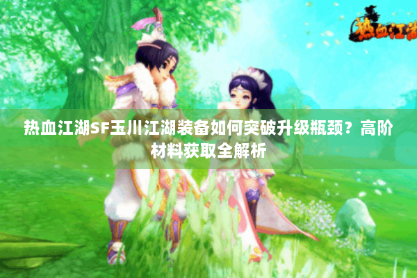 热血江湖SF玉川江湖装备如何突破升级瓶颈?高阶材料获取全解析 热血江湖SF玉川江湖装备如何突破升级瓶颈?高阶材料获取全解析