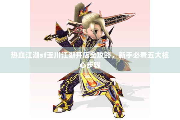 热血江湖sf玉川江湖开店全攻略,新手必看五大核心步骤 热血江湖sf玉川江湖开店全攻略,新手必看五大核心步骤