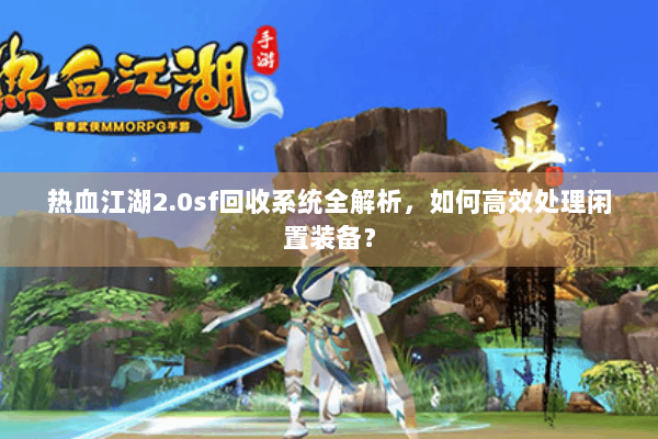 热血江湖2.0sf回收系统全解析,如何高效处理闲置装备? 热血江湖2.0sf回收系统全解析,如何高效处理闲置装备?