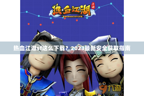 热血江湖sf这么下载？2023最新安全获取指南