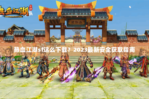 热血江湖sf这么下载？2023最新安全获取指南