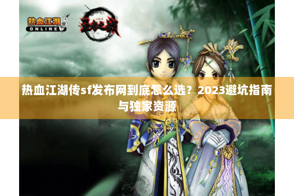 热血江湖传sf发布网到底怎么选？2023避坑指南与独家资源