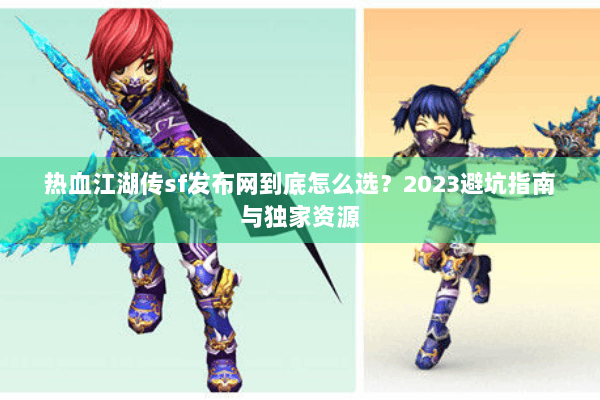 热血江湖传sf发布网到底怎么选？2023避坑指南与独家资源