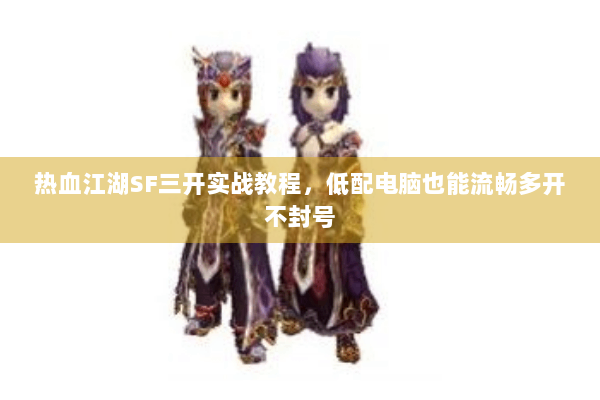热血江湖SF三开实战教程,低配电脑也能流畅多开不封号 热血江湖SF三开实战教程,低配电脑也能流畅多开不封号