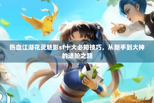 热血江湖花灵魅影sf十大必知技巧，从新手到大神的进阶之路
