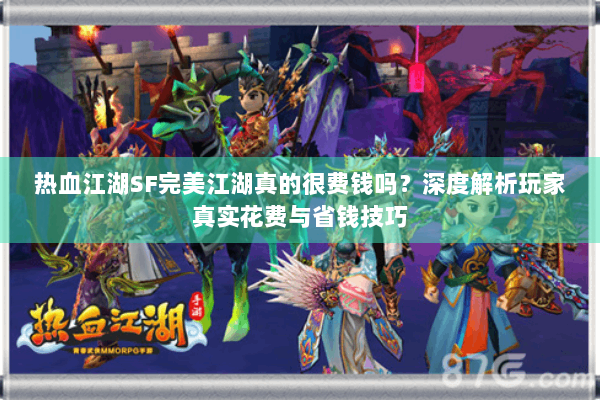 热血江湖SF完美江湖真的很费钱吗？深度解析玩家真实花费与省钱技巧