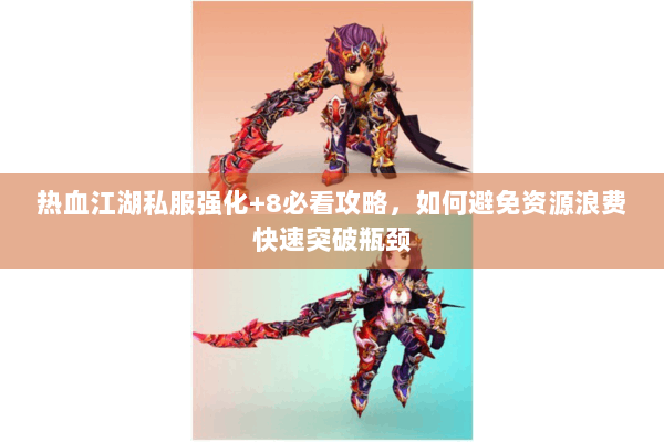 热血江湖私服强化+8必看攻略,如何避免资源浪费快速突破瓶颈 热血江湖私服强化+8必看攻略,如何避免资源浪费快速突破瓶颈