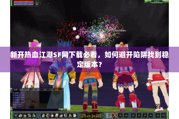 新开热血江湖SF网下载必看,如何避开陷阱找到稳定版本? 新开热血江湖SF网下载必看,如何避开陷阱找到稳定版本?