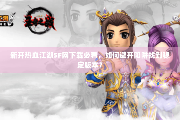 新开热血江湖SF网下载必看,如何避开陷阱找到稳定版本? 新开热血江湖SF网下载必看,如何避开陷阱找到稳定版本?