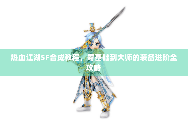 热血江湖SF合成教程，零基础到大师的装备进阶全攻略