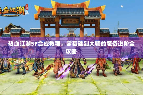 热血江湖SF合成教程,零基础到大师的装备进阶全攻略 热血江湖SF合成教程,零基础到大师的装备进阶全攻略