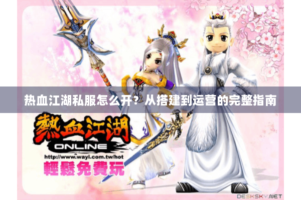 热血江湖私服怎么开？从搭建到运营的完整指南