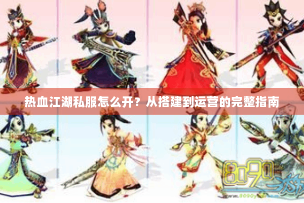 热血江湖私服怎么开？从搭建到运营的完整指南