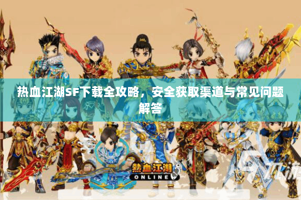 热血江湖SF下载全攻略,安全获取渠道与常见问题解答 热血江湖SF下载全攻略,安全获取渠道与常见问题解答