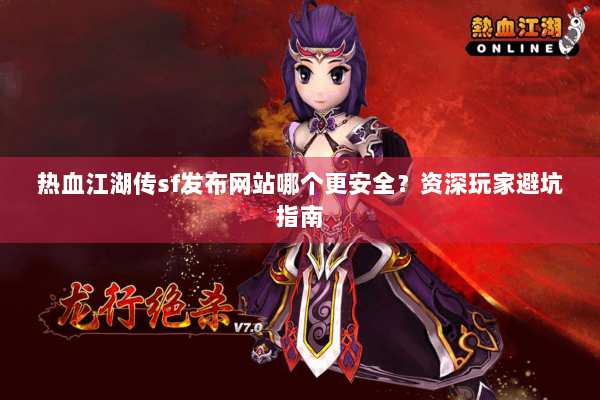 热血江湖传sf发布网站哪个更安全？资深玩家避坑指南