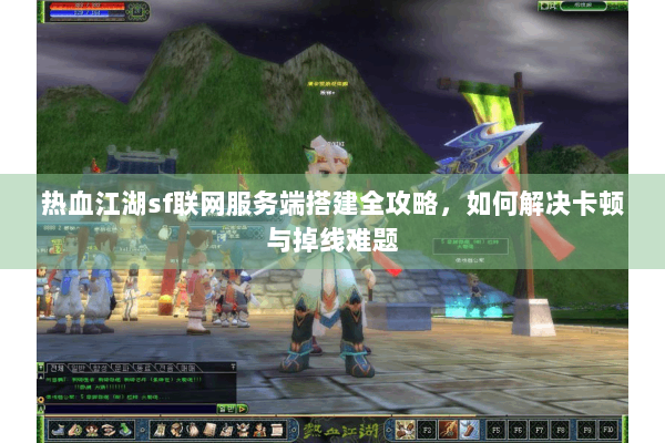热血江湖sf联网服务端搭建全攻略，如何解决卡顿与掉线难题