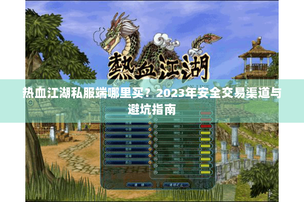 热血江湖私服端哪里买？2023年安全交易渠道与避坑指南