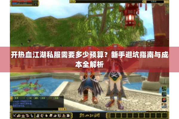 开热血江湖私服需要多少预算?新手避坑指南与成本全解析 开热血江湖私服需要多少预算?新手避坑指南与成本全解析