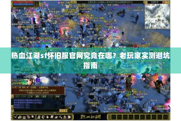 热血江湖sf怀旧服官网究竟在哪？老玩家实测避坑指南