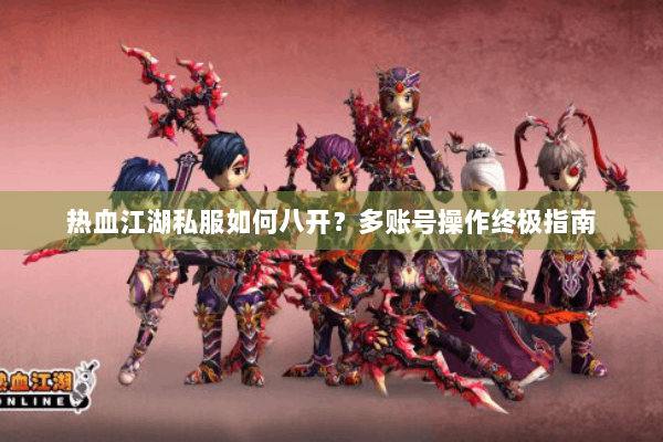 热血江湖私服如何八开?多账号操作终极指南 热血江湖私服如何八开?多账号操作终极指南