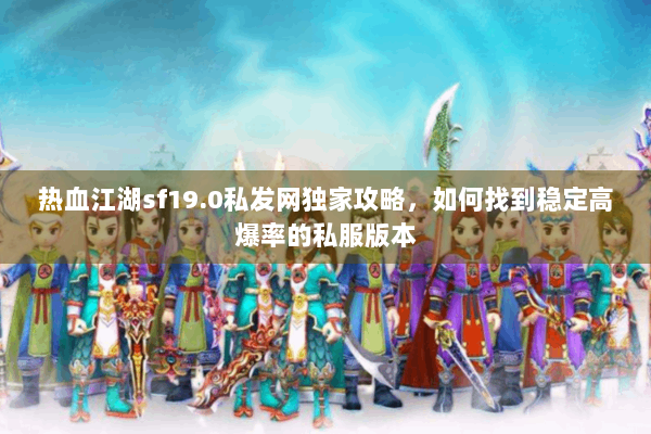 热血江湖sf19.0私发网独家攻略，如何找到稳定高爆率的私服版本