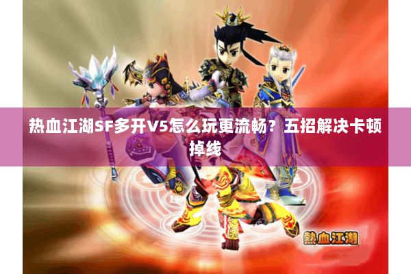 热血江湖SF多开V5怎么玩更流畅?五招解决卡顿掉线 热血江湖SF多开V5怎么玩更流畅?五招解决卡顿掉线