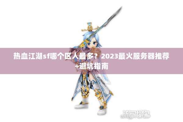 热血江湖sf哪个区人最多？2023最火服务器推荐+避坑指南