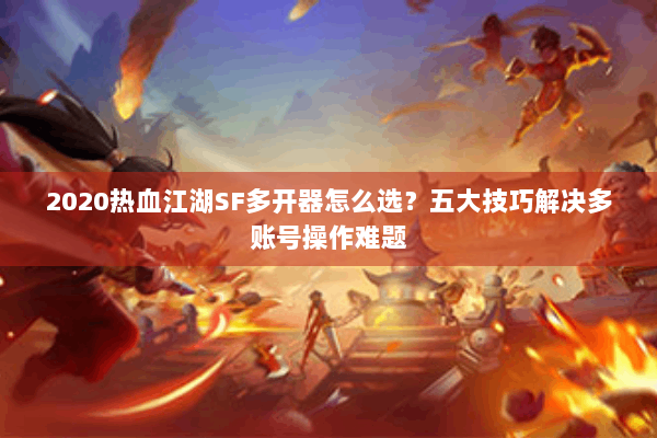 2020热血江湖SF多开器怎么选?五大技巧解决多账号操作难题 2020热血江湖SF多开器怎么选?五大技巧解决多账号操作难题