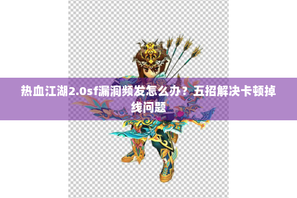 热血江湖2.0sf漏洞频发怎么办？五招解决卡顿掉线问题