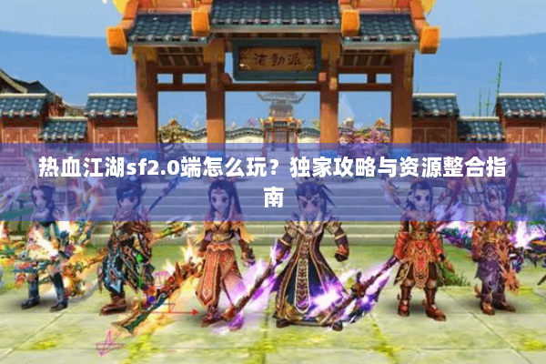 热血江湖sf2.0端怎么玩?独家攻略与资源整合指南 热血江湖sf2.0端怎么玩?独家攻略与资源整合指南