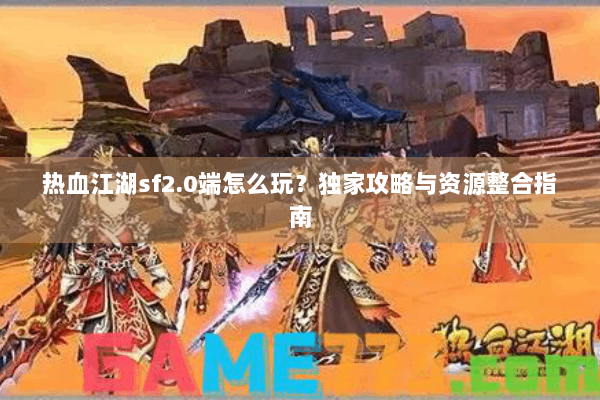 热血江湖sf2.0端怎么玩?独家攻略与资源整合指南 热血江湖sf2.0端怎么玩?独家攻略与资源整合指南