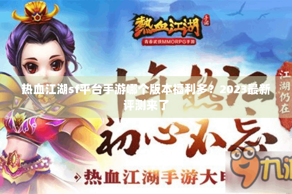 热血江湖sf平台手游哪个版本福利多?2023最新评测来了 热血江湖sf平台手游哪个版本福利多?2023最新评测来了