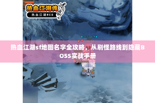 热血江湖sf地图名字全攻略,从刷怪路线到隐藏BOSS实战手册 热血江湖sf地图名字全攻略,从刷怪路线到隐藏BOSS实战手册