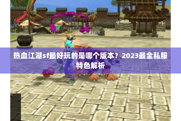 热血江湖sf最好玩的是哪个版本?2023最全私服特色解析 热血江湖sf最好玩的是哪个版本?2023最全私服特色解析