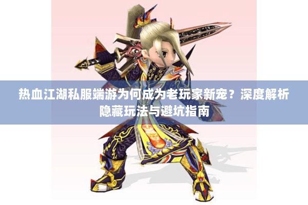 热血江湖私服端游为何成为老玩家新宠？深度解析隐藏玩法与避坑指南