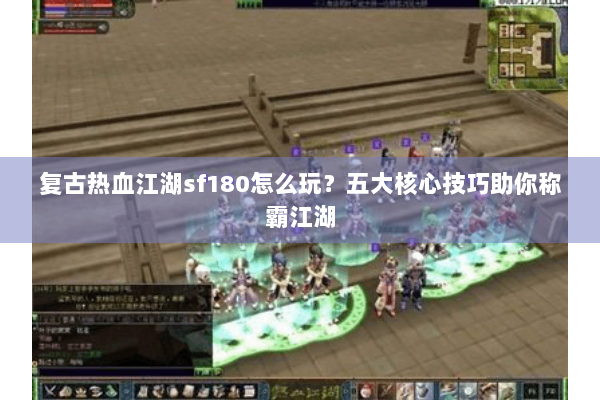 复古热血江湖sf180怎么玩？五大核心技巧助你称霸江湖