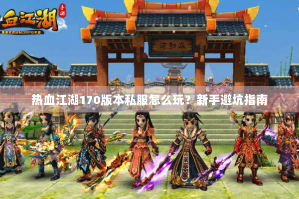 热血江湖170版本私服怎么玩?新手避坑指南 热血江湖170版本私服怎么玩?新手避坑指南
