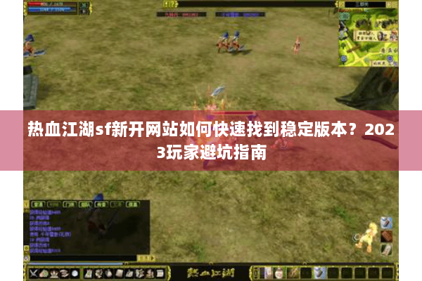 热血江湖sf新开网站如何快速找到稳定版本？2023玩家避坑指南