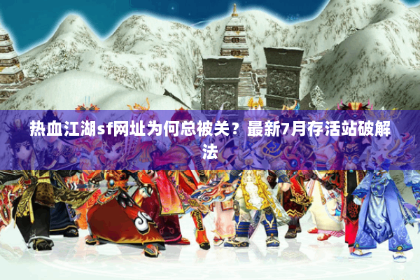 热血江湖sf网址为何总被关?最新7月存活站破解法 热血江湖sf网址为何总被关?最新7月存活站破解法