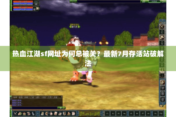 热血江湖sf网址为何总被关?最新7月存活站破解法 热血江湖sf网址为何总被关?最新7月存活站破解法
