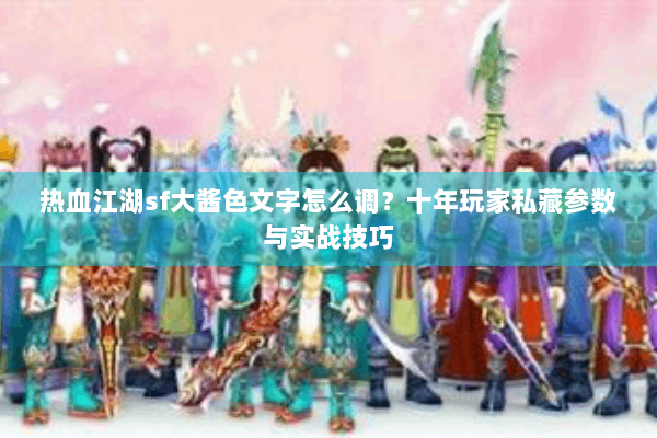 热血江湖sf大酱色文字怎么调?十年玩家私藏参数与实战技巧 热血江湖sf大酱色文字怎么调?十年玩家私藏参数与实战技巧