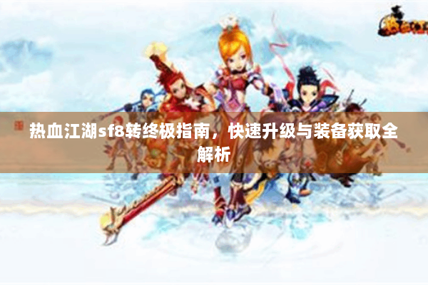 热血江湖sf8转终极指南，快速升级与装备获取全解析