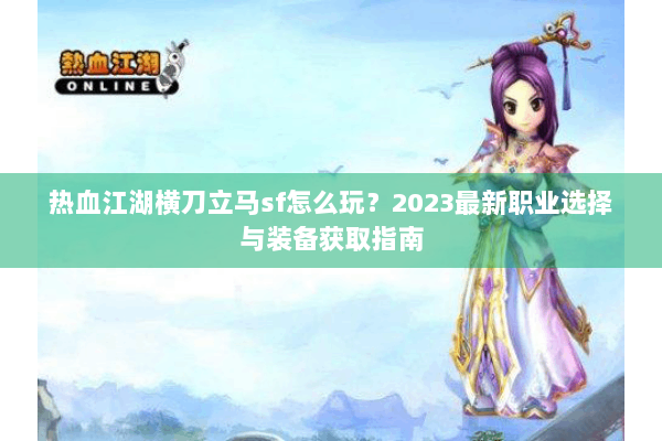热血江湖横刀立马sf怎么玩？2023最新职业选择与装备获取指南