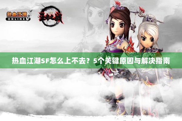 热血江湖SF怎么上不去?5个关键原因与解决指南 热血江湖SF怎么上不去?5个关键原因与解决指南
