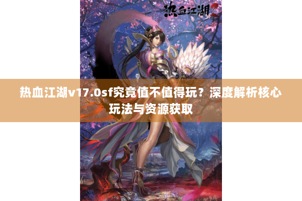 热血江湖v17.0sf究竟值不值得玩？深度解析核心玩法与资源获取