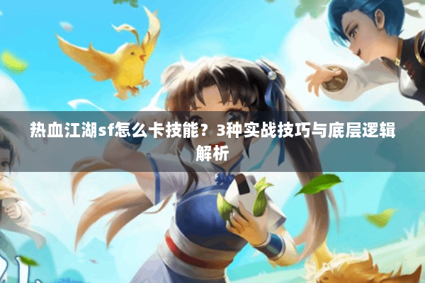 热血江湖sf怎么卡技能？3种实战技巧与底层逻辑解析
