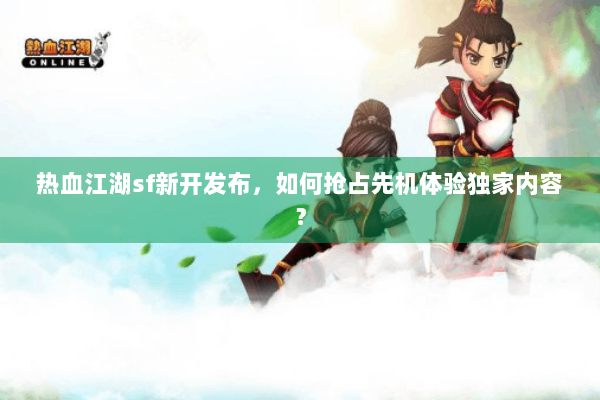 热血江湖sf新开发布,如何抢占先机体验独家内容? 热血江湖sf新开发布,如何抢占先机体验独家内容?