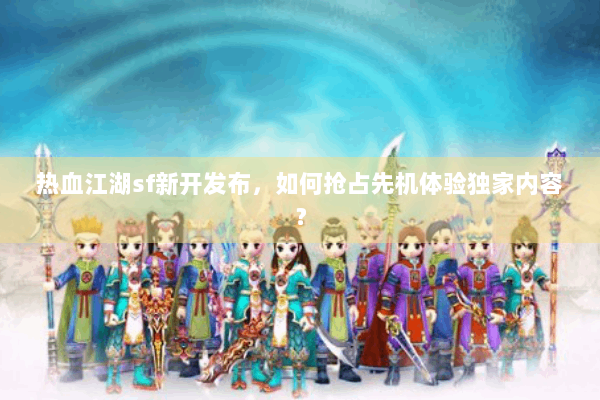 热血江湖sf新开发布,如何抢占先机体验独家内容? 热血江湖sf新开发布,如何抢占先机体验独家内容?